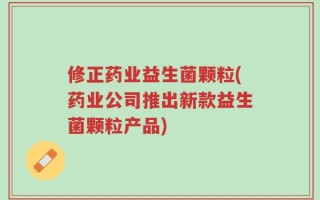 修正药业益生菌颗粒(药业公司推出新款益生菌颗粒产品)