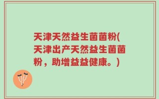 天津天然益生菌菌粉(天津出产天然益生菌菌粉，助增益益健康。)