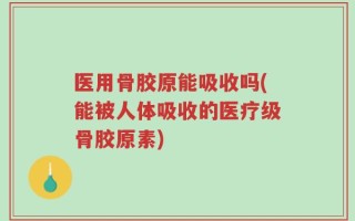 医用骨胶原能吸收吗(能被人体吸收的医疗级骨胶原素)