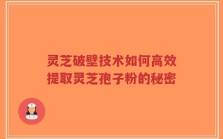 灵芝破壁技术如何高效提取灵芝孢子粉的秘密
