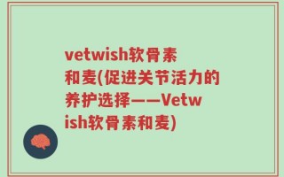 vetwish软骨素和麦(促进关节活力的养护选择——Vetwish软骨素和麦)