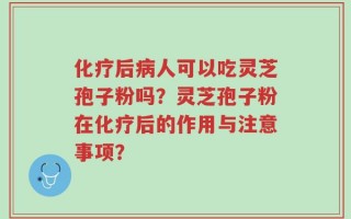 化疗后病人可以吃灵芝孢子粉吗？灵芝孢子粉在化疗后的作用与注意事项？