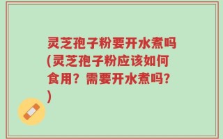 灵芝孢子粉要开水煮吗(灵芝孢子粉应该如何食用？需要开水煮吗？)