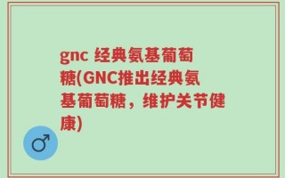 gnc 经典氨基葡萄糖(GNC推出经典氨基葡萄糖，维护关节健康)