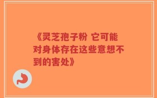 《灵芝孢子粉 它可能对身体存在这些意想不到的害处》