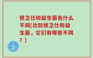 修卫仕和益生菌有什么不同(比较修卫仕和益生菌，它们有哪些不同？)