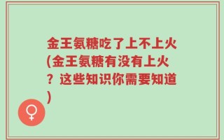 金王氨糖吃了上不上火(金王氨糖有没有上火？这些知识你需要知道)