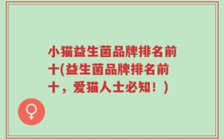 小猫益生菌品牌排名前十(益生菌品牌排名前十，爱猫人士必知！)