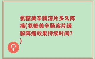 氨糖美辛肠溶片多久阵痛(氨糖美辛肠溶片缓解阵痛效果持续时间？)