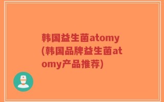 韩国益生菌atomy(韩国品牌益生菌atomy产品推荐)