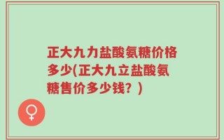 正大九力盐酸氨糖价格多少(正大九立盐酸氨糖售价多少钱？)