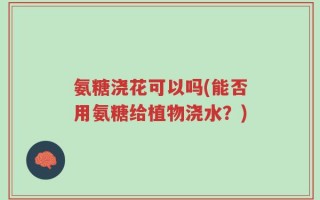 氨糖浇花可以吗(能否用氨糖给植物浇水？)