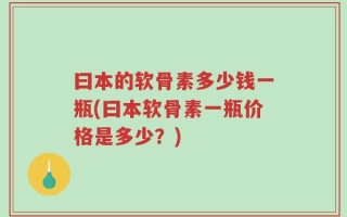 曰本的软骨素多少钱一瓶(曰本软骨素一瓶价格是多少？)