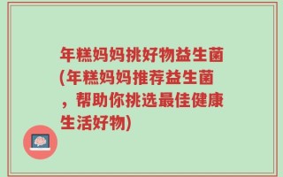 年糕妈妈挑好物益生菌(年糕妈妈推荐益生菌，帮助你挑选最佳健康生活好物)