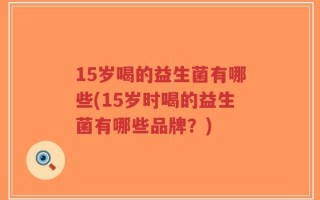 15岁喝的益生菌有哪些(15岁时喝的益生菌有哪些品牌？)
