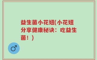 益生菌小花妞(小花妞分享健康秘诀：吃益生菌！)