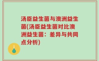 汤臣益生菌与澳洲益生菌(汤臣益生菌对比澳洲益生菌：差异与共同点分析)