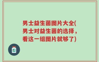 男士益生菌图片大全(男士对益生菌的选择，看这一组图片就够了)