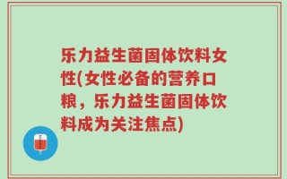 乐力益生菌固体饮料女性(女性必备的营养口粮，乐力益生菌固体饮料成为关注焦点)
