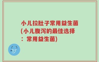 小儿拉肚子常用益生菌(小儿腹泻的最佳选择：常用益生菌)