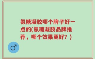 氨糖凝胶哪个牌子好一点的(氨糖凝胶品牌推荐，哪个效果更好？)