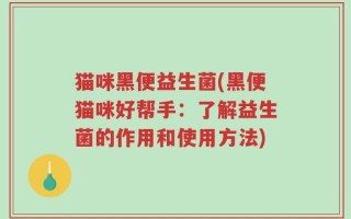 猫咪黑便益生菌(黑便猫咪好帮手：了解益生菌的作用和使用方法)