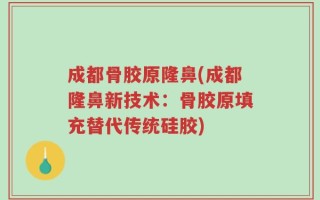 成都骨胶原隆鼻(成都隆鼻新技术：骨胶原填充替代传统硅胶)