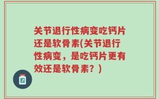 关节退行性病变吃钙片还是软骨素(关节退行性病变，是吃钙片更有效还是软骨素？)