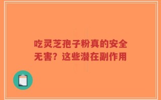 吃灵芝孢子粉真的安全无害？这些潜在副作用