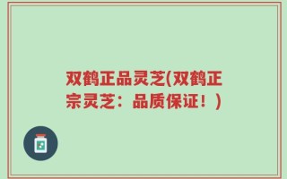 双鹤正品灵芝(双鹤正宗灵芝：品质保证！)