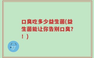 口臭吃多少益生菌(益生菌能让你告别口臭？！)