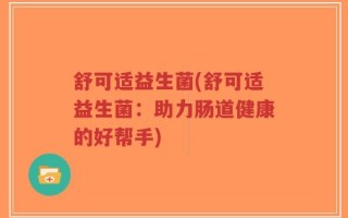 舒可适益生菌(舒可适益生菌：助力肠道健康的好帮手)