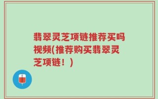 翡翠灵芝项链推荐买吗视频(推荐购买翡翠灵芝项链！)