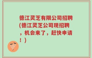 德江灵芝有限公司招聘(德江灵芝公司现招聘，机会来了，赶快申请！)