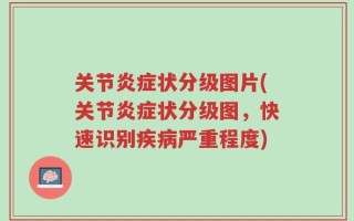 关节炎症状分级图片(关节炎症状分级图，快速识别疾病严重程度)