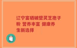 辽宁富硒破壁灵芝孢子粉 营养丰富 健康养生新选择