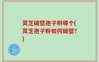 灵芝破壁孢子粉哪个(灵芝孢子粉如何破壁？)