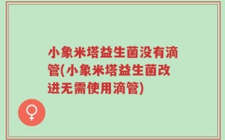 小象米塔益生菌没有滴管(小象米塔益生菌改进无需使用滴管)