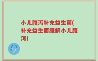 小儿腹泻补充益生菌(补充益生菌缓解小儿腹泻)