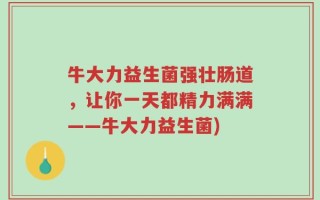 牛大力益生菌强壮肠道，让你一天都精力满满——牛大力益生菌)