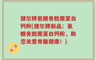 健尔牌氨糖骨胶原蛋白钙粉(健尔牌新品：氨糖骨胶原蛋白钙粉，助您关爱骨骼健康！)