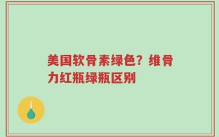 美国软骨素绿色？维骨力红瓶绿瓶区别
