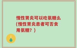 慢性胃炎可以吃氨糖么(慢性胃炎患者可否食用氨糖？)