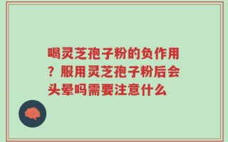喝灵芝孢子粉的负作用？服用灵芝孢子粉后会头晕吗需要注意什么