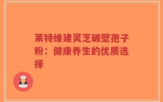 莱特维建灵芝破壁孢子粉：健康养生的优质选择