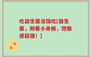 吃益生菌当饭吃(益生菌，别看小身板，饱腹感超强！)