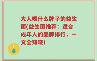 大人喝什么牌子的益生菌(益生菌推荐：适合成年人的品牌排行，一文全知晓)