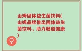 山姆固体益生菌饮料(山姆品牌推出固体益生菌饮料，助力肠道健康)