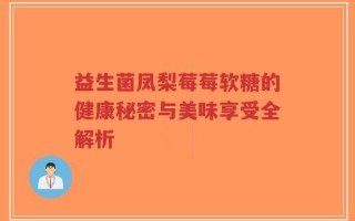 益生菌凤梨莓莓软糖的健康秘密与美味享受全解析