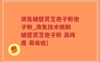 液氮破壁灵芝孢子粉孢子粉_液氮技术精制 破壁灵芝孢子粉 高纯度 易吸收)